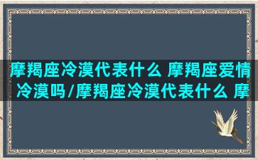 摩羯座冷漠代表什么 摩羯座爱情冷漠吗/摩羯座冷漠代表什么 摩羯座爱情冷漠吗-我的网站